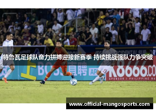 特鲁瓦足球队奋力拼搏迎接新赛季 持续挑战强队力争突破