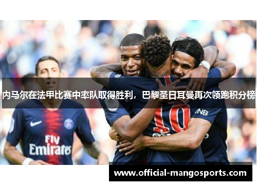 内马尔在法甲比赛中率队取得胜利，巴黎圣日耳曼再次领跑积分榜