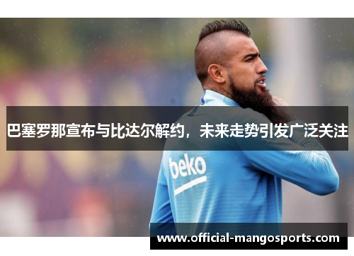 巴塞罗那宣布与比达尔解约，未来走势引发广泛关注