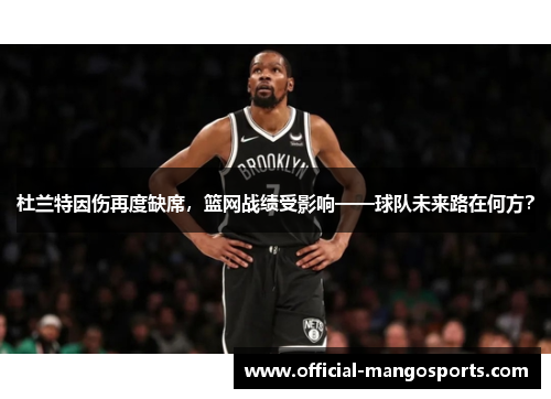 杜兰特因伤再度缺席，篮网战绩受影响——球队未来路在何方？