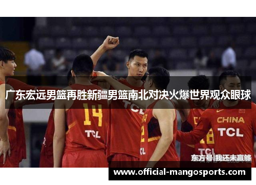 广东宏远男篮再胜新疆男篮南北对决火爆世界观众眼球