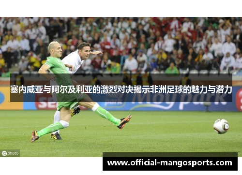 塞内威亚与阿尔及利亚的激烈对决揭示非洲足球的魅力与潜力