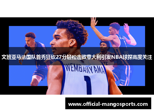文班亚马法国队首秀狂砍27分轻松击败意大利引发NBA球探高度关注