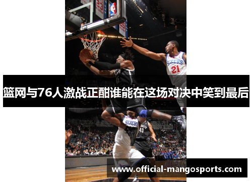 篮网与76人激战正酣谁能在这场对决中笑到最后