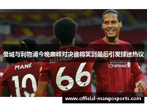 曼城与利物浦今晚巅峰对决谁将笑到最后引发球迷热议