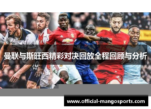 曼联与斯旺西精彩对决回放全程回顾与分析