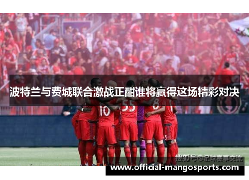 波特兰与费城联合激战正酣谁将赢得这场精彩对决