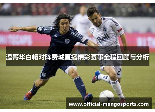 温哥华白帽对阵费城直播精彩赛事全程回顾与分析