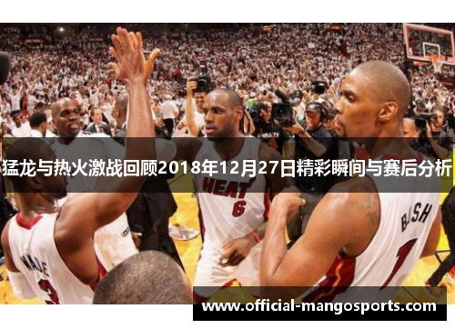猛龙与热火激战回顾2018年12月27日精彩瞬间与赛后分析